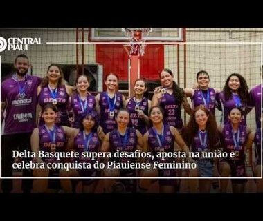 Delta Basquete supera dificuldades, aposta na união e celebra conquista do Piauiense Feminino