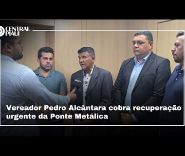 Vereador Pedro Alcântara cobra recuperação urgente da Ponte Metálica