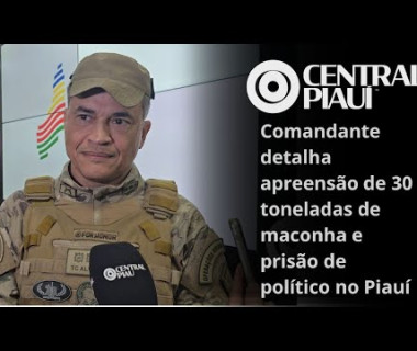 Comandante detalha apreensão de 30 toneladas de maconha e prisão de político no Piauí